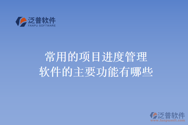 常用的項目進(jìn)度管理軟件的主要功能有哪些