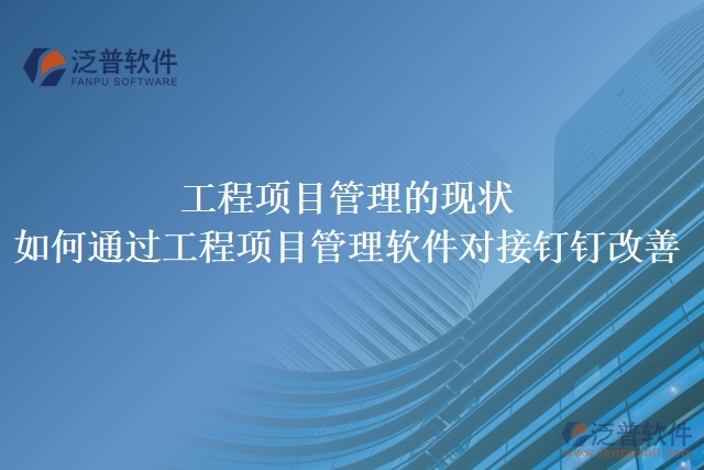 工程項(xiàng)目管理的現(xiàn)狀，如何通過工程項(xiàng)目管理軟件對(duì)接釘釘改善