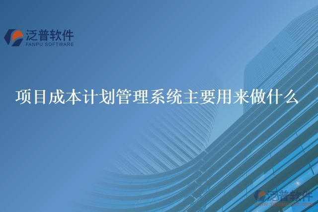 項(xiàng)目成本計(jì)劃管理系統(tǒng)主要用來(lái)做什么