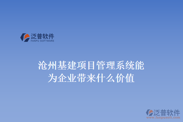 滄州基建項(xiàng)目管理系統(tǒng)能為企業(yè)帶來什么價(jià)值