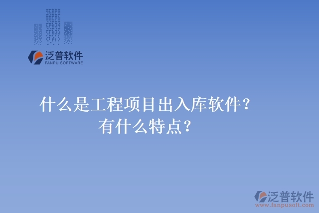 什么是工程項目出入庫軟件？有什么特點？