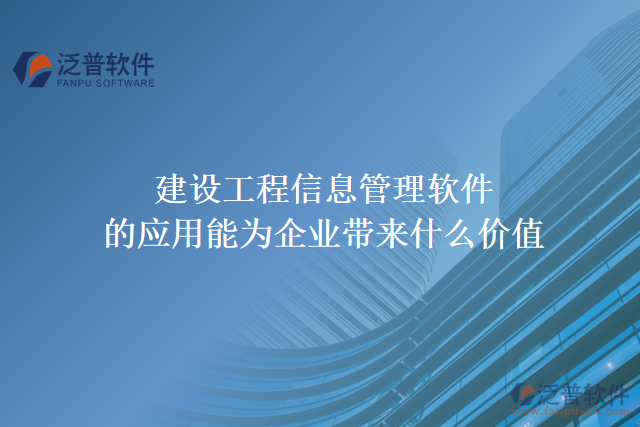 建設(shè)工程信息管理軟件的應(yīng)用能為企業(yè)帶來什么價(jià)值