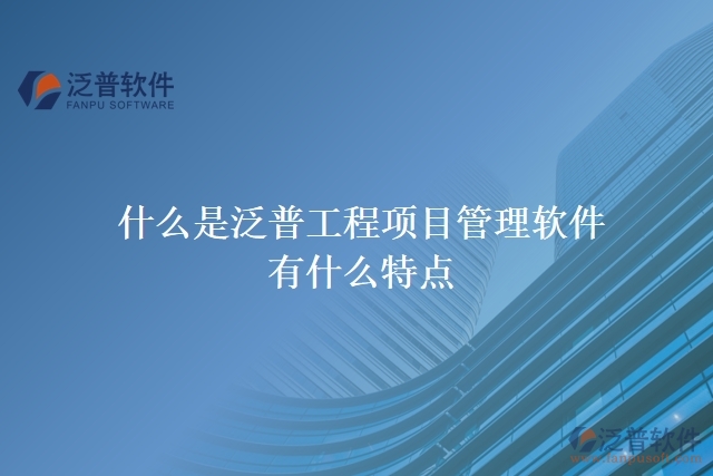  什么是泛普工程項(xiàng)目管理軟件？有什么特點(diǎn)？