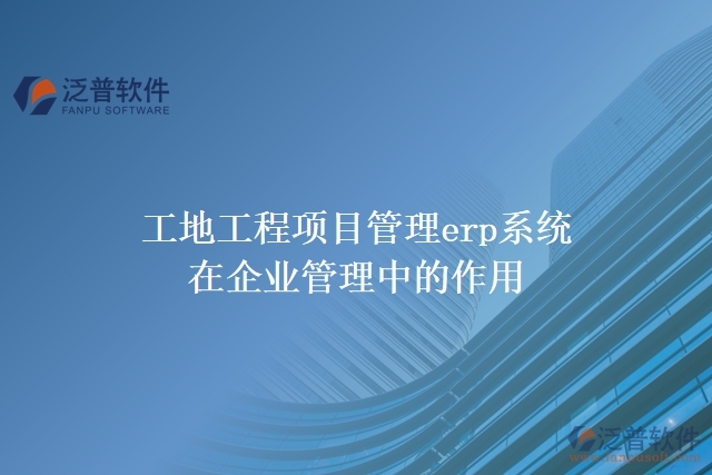 工地工程項目管理erp系統(tǒng)在企業(yè)管理中的作用