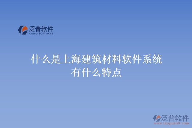 什么是上海建筑材料軟件系統(tǒng)？有什么特點？