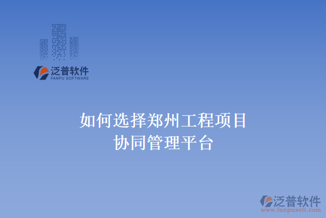  如何選擇鄭州工程項(xiàng)目協(xié)同管理平臺