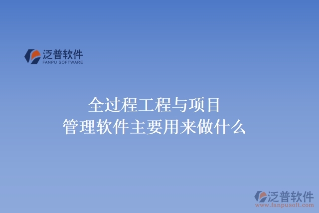 全過(guò)程工程與項(xiàng)目管理軟件主要用來(lái)做什么
