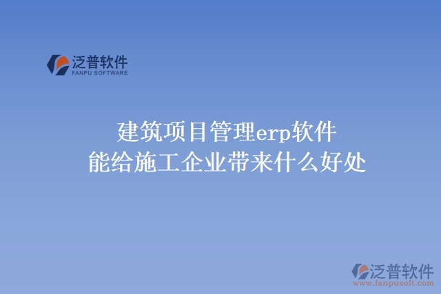  建筑項(xiàng)目管理erp軟件能給施工企業(yè)帶來(lái)什么好處