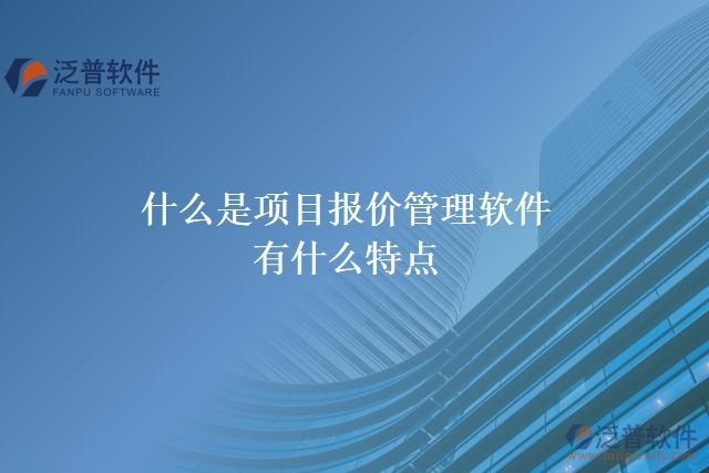  什么是項(xiàng)目報(bào)價(jià)管理軟件？有什么特點(diǎn)？