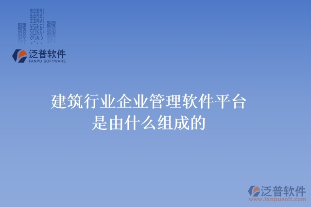 建筑行業(yè)企業(yè)管理軟件平臺(tái)是由什么組成的