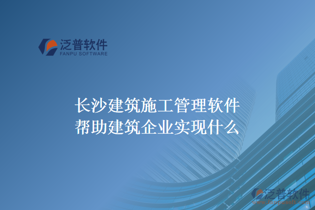 長沙建筑施工管理軟件幫助建筑企業(yè)實現什么