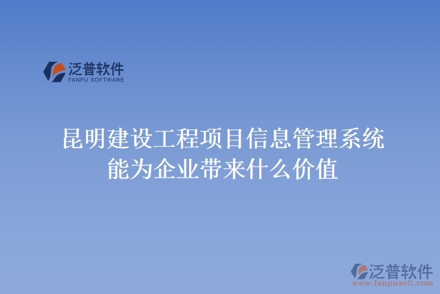 昆明建設(shè)工程項目信息管理系統(tǒng)能為企業(yè)帶來什么價值