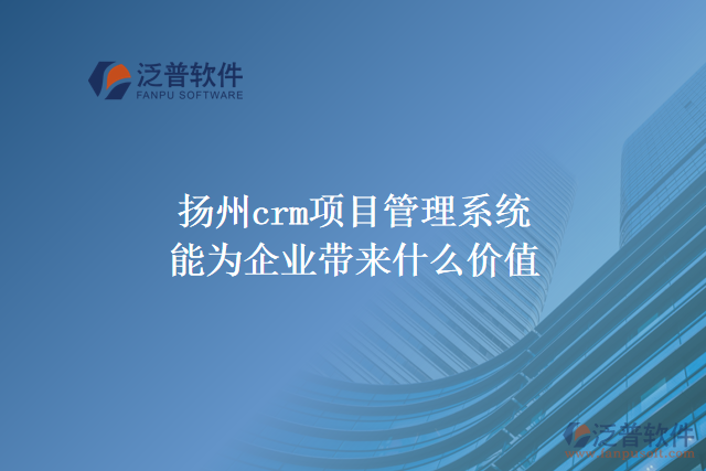 揚(yáng)州crm項(xiàng)目管理系統(tǒng)能為企業(yè)帶來什么價(jià)值