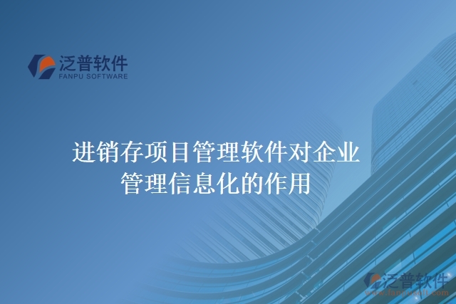 進銷存項目管理軟件對企業(yè)管理信息化的作用
