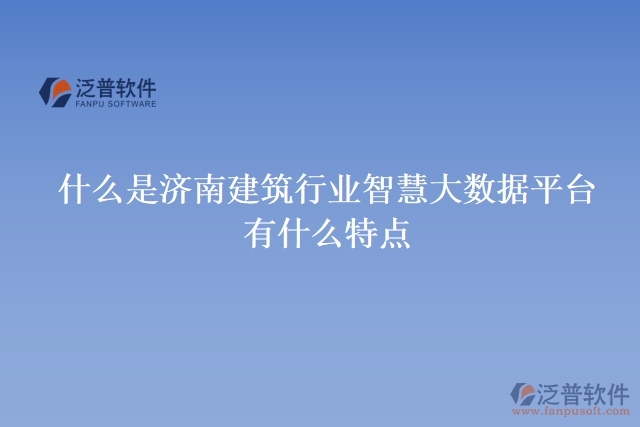什么是濟南建筑行業(yè)智慧大數據平臺？有什么特點？