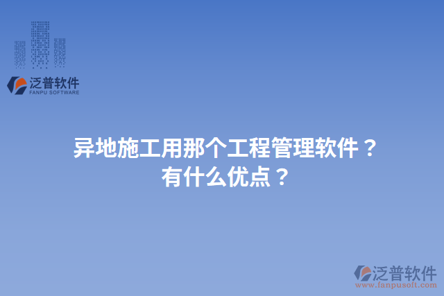 異地施工用那個工程管理軟件？有什么優(yōu)點？