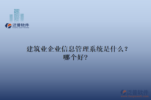 建筑業(yè)企業(yè)信息管理系統(tǒng)是什么？哪個好?