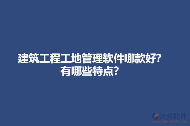 建筑工程工地管理軟件哪款好？有哪些特點(diǎn)？