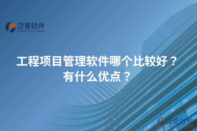 工程項(xiàng)目管理軟件哪個(gè)比較好？有什么優(yōu)點(diǎn)？