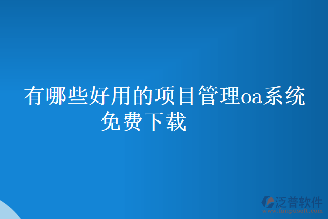 有哪些好用的項目管理oa系統(tǒng) 免費(fèi)下載