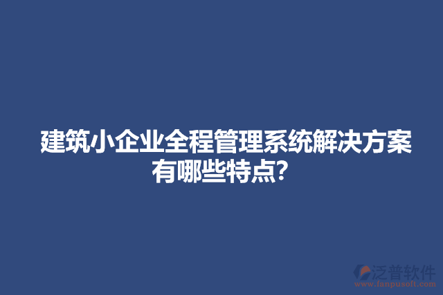 建筑小企業(yè)全程管理系統(tǒng)解決方案有哪些特點(diǎn)？