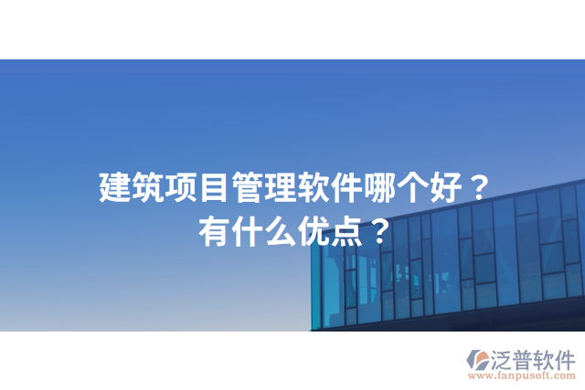 建筑項目管理軟件哪個好？有什么優(yōu)點？