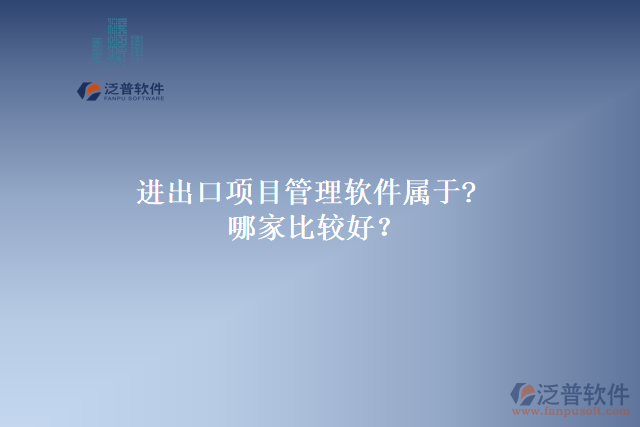 進(jìn)出口項(xiàng)目管理軟件屬于?哪家比較好？