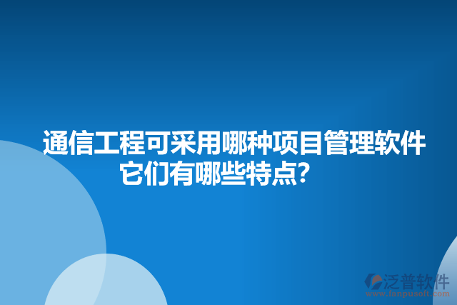 通信工程可采用哪種項(xiàng)目管理軟件    它們有哪些特點(diǎn)？