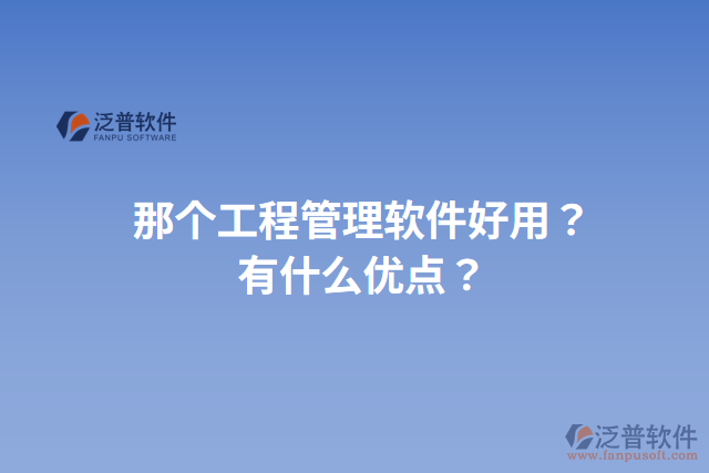 那個工程管理軟件好用？有什么優(yōu)點(diǎn)？