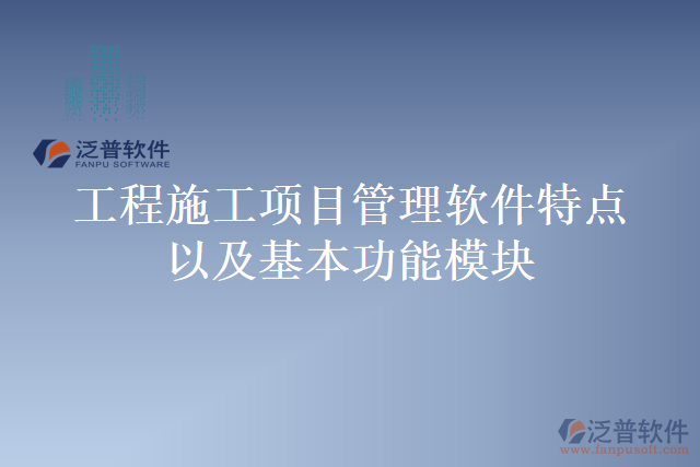 工程施工項(xiàng)目管理軟件特點(diǎn)以及基本功能模塊