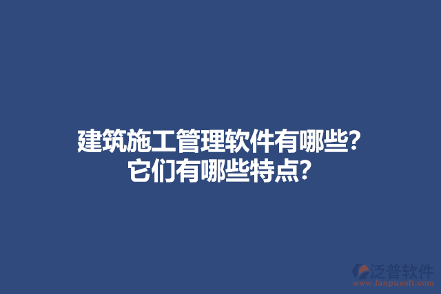 建筑施工管理軟件有哪些？它們有哪些特點(diǎn)？