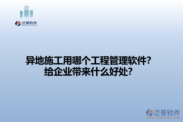 異地施工用哪個(gè)工程管理軟件？給企業(yè)帶來(lái)什么好處？