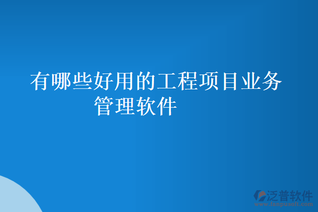 有哪些好用的工程項(xiàng)目業(yè)務(wù)管理軟件