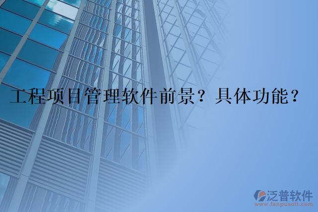 工程項(xiàng)目管理軟件前景？具體功能？