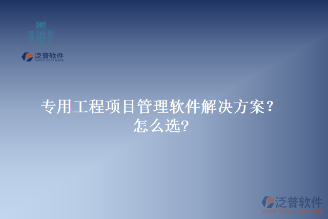 專用工程項目管理軟件解決方案？怎么選?