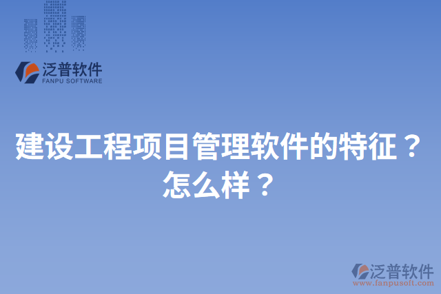 建設(shè)工程項(xiàng)目管理軟件的特征？怎么樣？