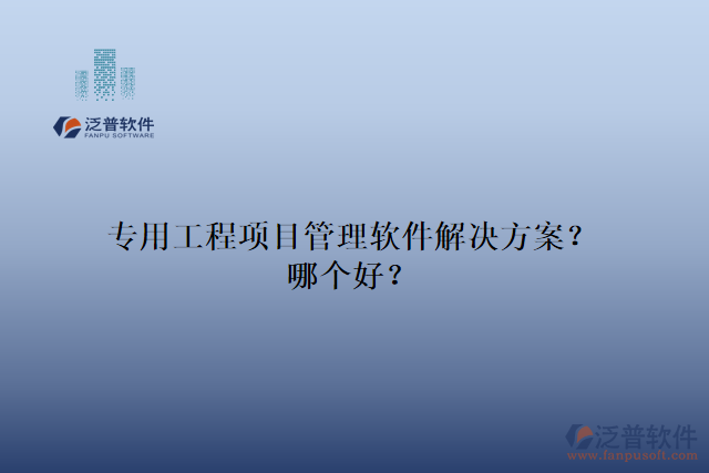 專用工程項(xiàng)目管理軟件解決方案？哪個(gè)好？