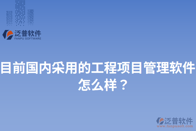 目前國(guó)內(nèi)采用的工程項(xiàng)目管理軟件？怎么樣？
