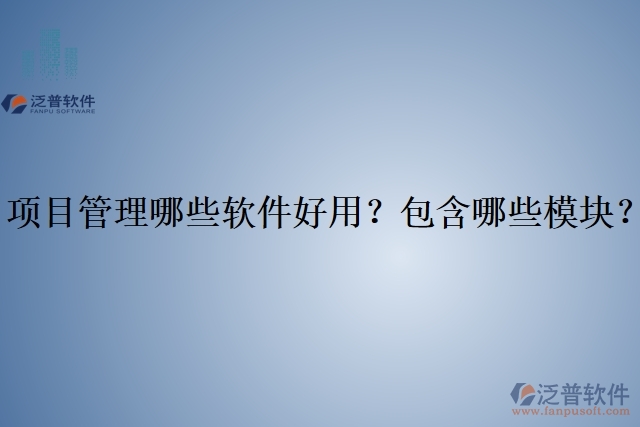 項(xiàng)目管理哪些軟件好用？包含哪些模塊？