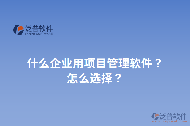 什么企業(yè)用項(xiàng)目管理軟件？怎么選擇？