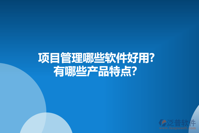 項(xiàng)目管理哪些軟件好用?  有哪些產(chǎn)品特點(diǎn)？