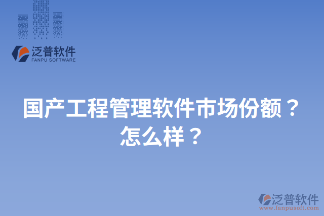 國產(chǎn)工程管理軟件市場份額？怎么樣？