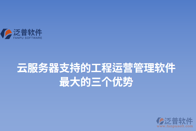 云服務(wù)器支持的工程運(yùn)營管理軟件最大的三個(gè)優(yōu)勢