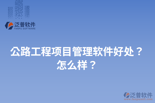 公路工程項(xiàng)目管理軟件好處？怎么樣？