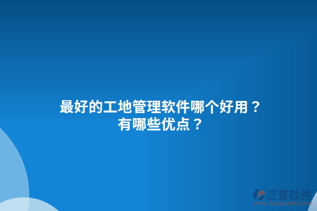 最好的工地管理軟件哪個(gè)好用？有哪些優(yōu)點(diǎn)？