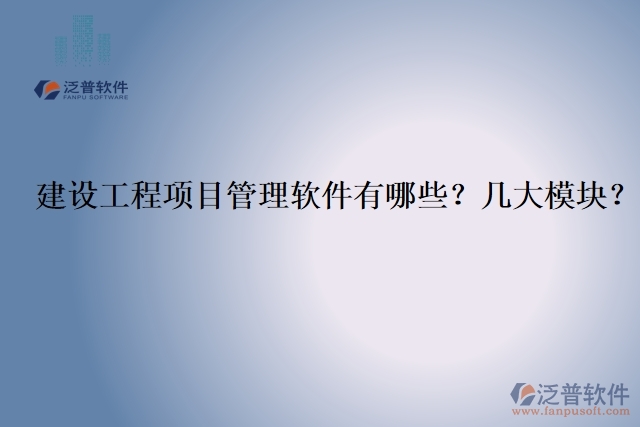 建設(shè)工程項(xiàng)目管理軟件有哪些？幾大模塊？