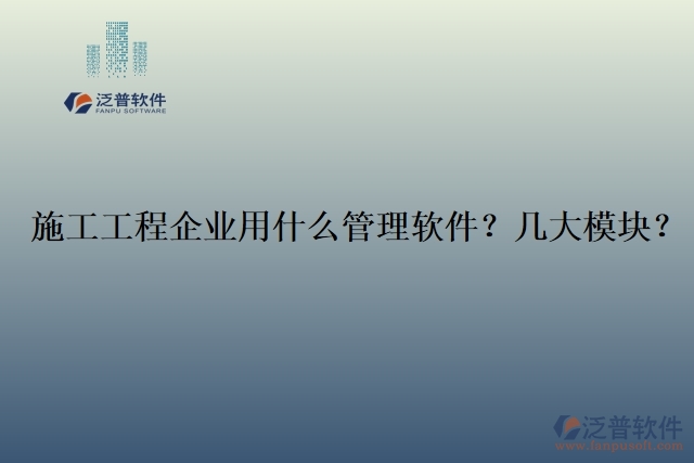 12.施工工程企業(yè)用什么管理軟件？幾大模塊？	