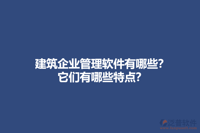 建筑企業(yè)管理軟件有哪些？它們有哪些特點(diǎn)？