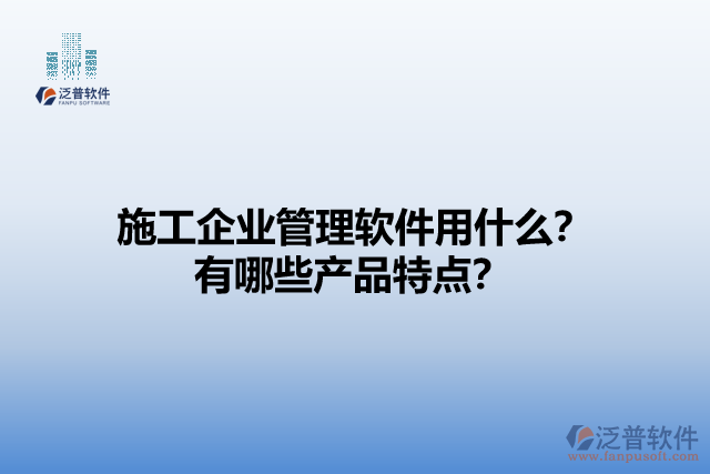 施工企業(yè)管理軟件用什么？有哪些產(chǎn)品特點？