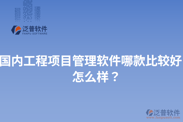 國內(nèi)工程項(xiàng)目管理軟件哪款比較好？怎么樣？